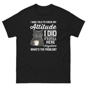 I Was Told To Check My Attitude I Did It's Still Here Anywhere What's The Problem - Unisex classic tee