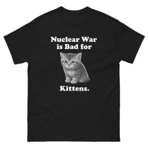Nuclear War Is Bad for Kittens - Funny Cat Meme T-Shirt for Cat Lovers - Unisex classic tee