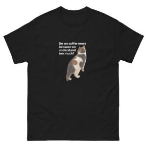 Deep Thinking Cat - Do We Suffer More Because We Understand Too Much Meme Tee - Unisex classic tee